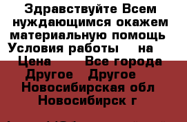 Здравствуйте.Всем нуждающимся окажем материальную помощь. Условия работы 50 на 5 › Цена ­ 1 - Все города Другое » Другое   . Новосибирская обл.,Новосибирск г.